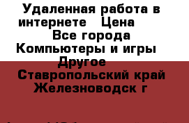 Удаленная работа в интернете › Цена ­ 1 - Все города Компьютеры и игры » Другое   . Ставропольский край,Железноводск г.